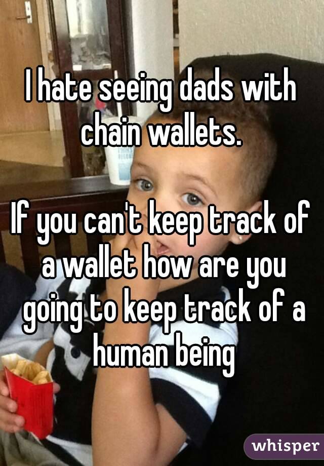 I hate seeing dads with chain wallets. 

If you can't keep track of a wallet how are you going to keep track of a human being