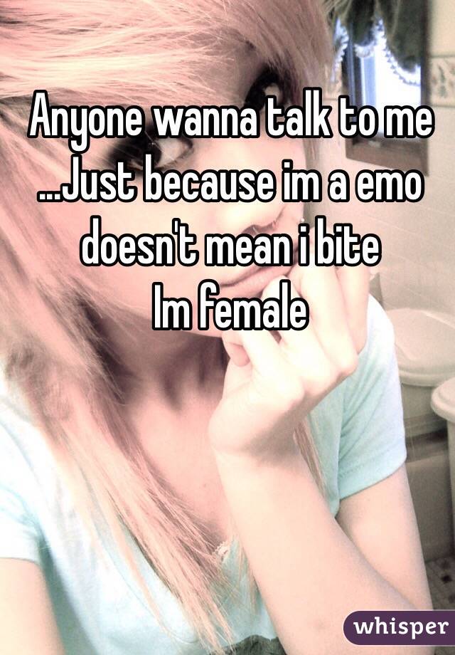 Anyone wanna talk to me
...Just because im a emo doesn't mean i bite 
Im female