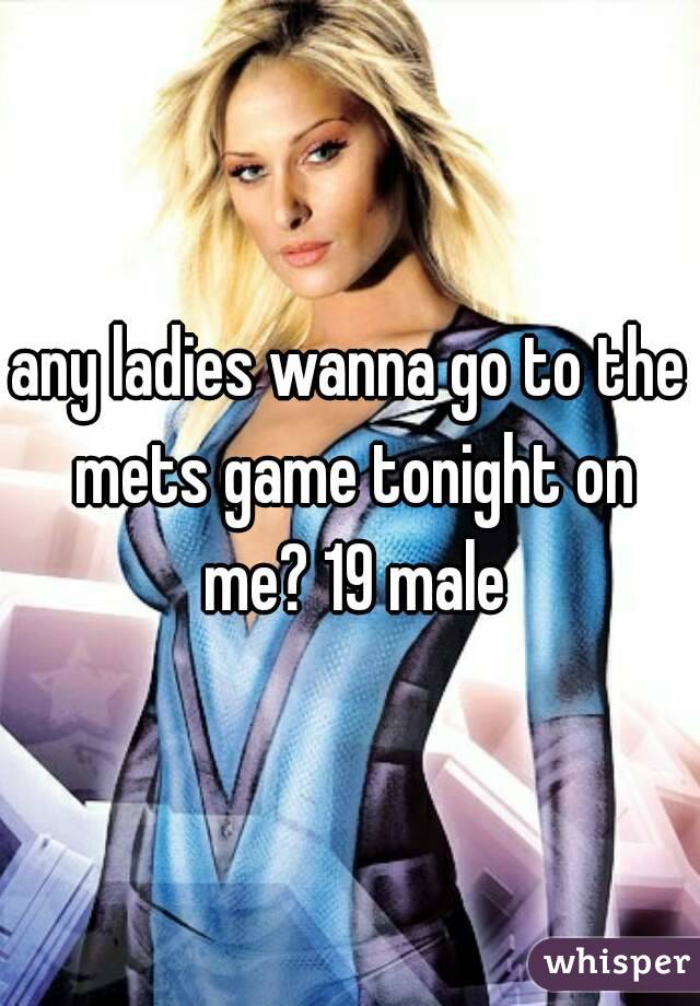 any ladies wanna go to the mets game tonight on me? 19 male