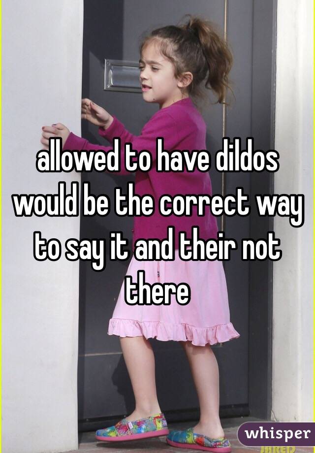allowed to have dildos would be the correct way to say it and their not there 