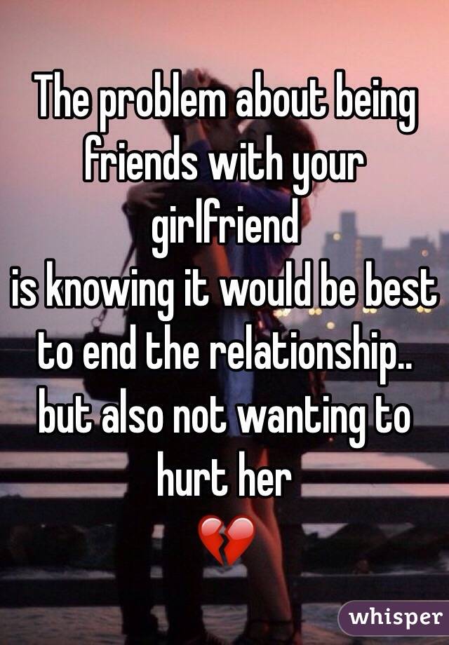 The problem about being friends with your girlfriend
is knowing it would be best to end the relationship..
but also not wanting to hurt her
💔