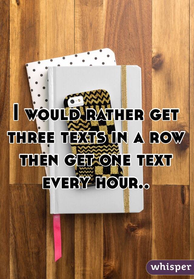 I would rather get three texts in a row then get one text every hour.. 