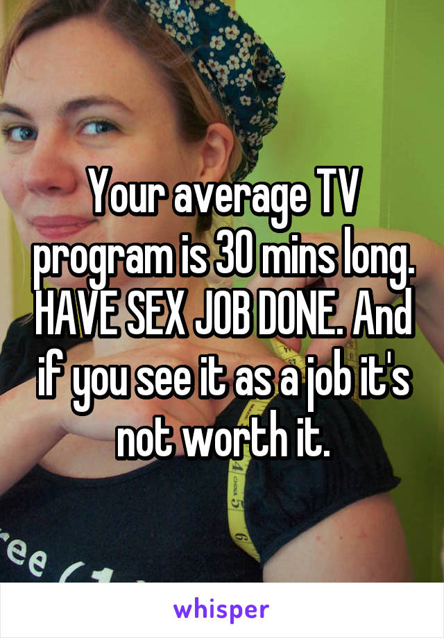 Your average TV program is 30 mins long. HAVE SEX JOB DONE. And if you see it as a job it's not worth it.