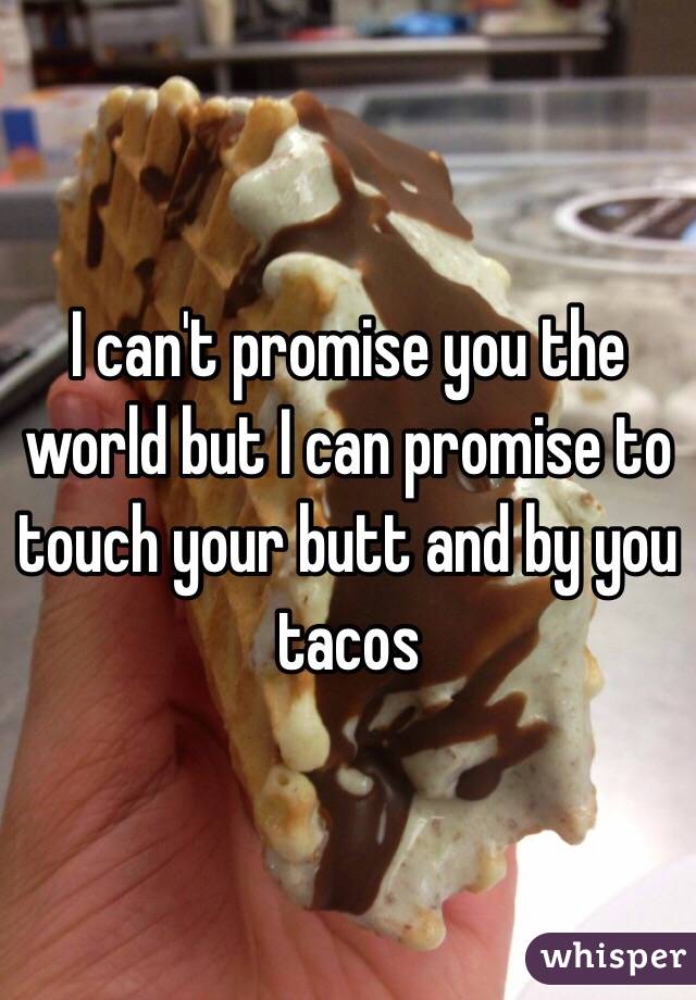I can't promise you the world but I can promise to touch your butt and by you tacos