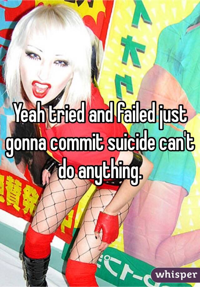 Yeah tried and failed just gonna commit suicide can't do anything. 
