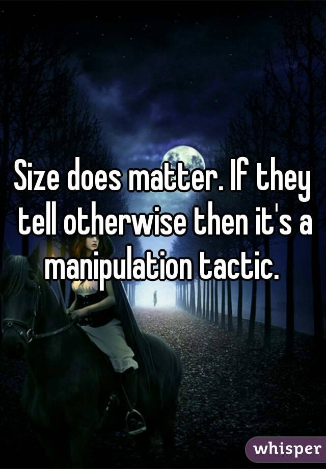 Size does matter. If they tell otherwise then it's a manipulation tactic. 