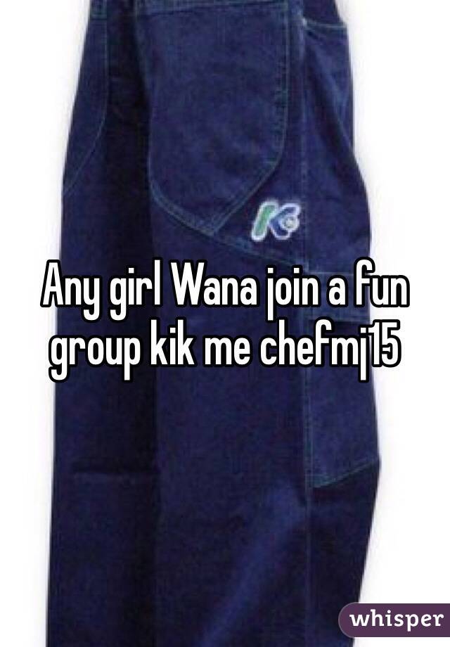 Any girl Wana join a fun group kik me chefmj15