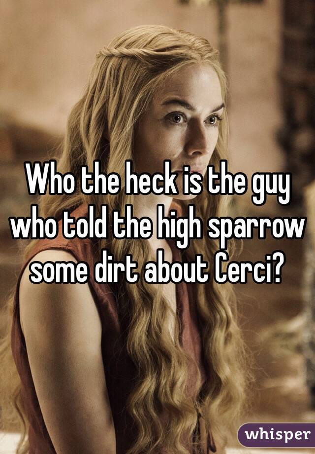 Who the heck is the guy who told the high sparrow some dirt about Cerci? 