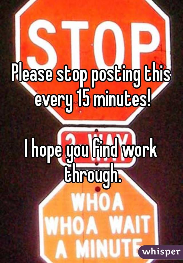 Please stop posting this every 15 minutes!

I hope you find work through.