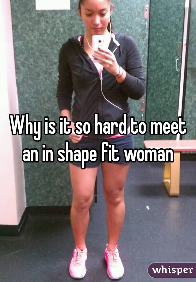 Why is it so hard to meet an in shape fit woman