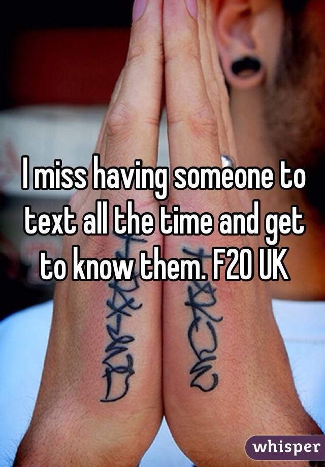I miss having someone to text all the time and get to know them. F20 UK 