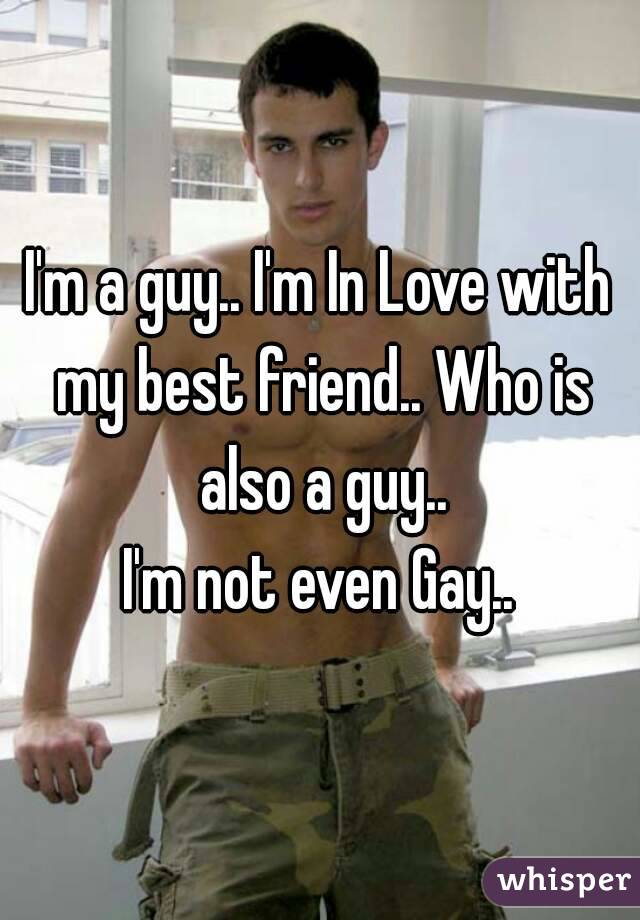 I'm a guy.. I'm In Love with my best friend.. Who is also a guy..
I'm not even Gay..