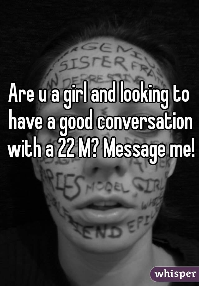 Are u a girl and looking to have a good conversation with a 22 M? Message me! 