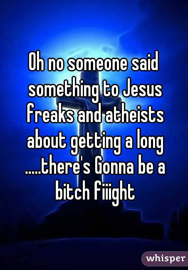 Oh no someone said something to Jesus freaks and atheists about getting a long .....there's Gonna be a bitch fiiight