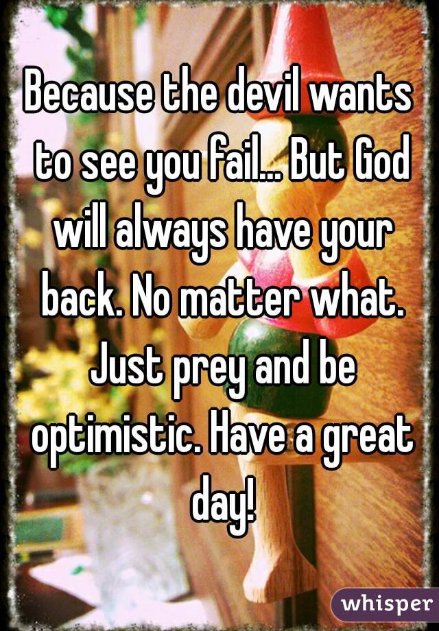 Because the devil wants to see you fail... But God will always have your back. No matter what. Just prey and be optimistic. Have a great day!