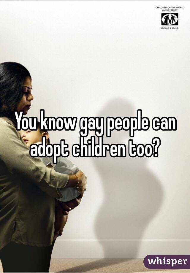 You know gay people can adopt children too?
