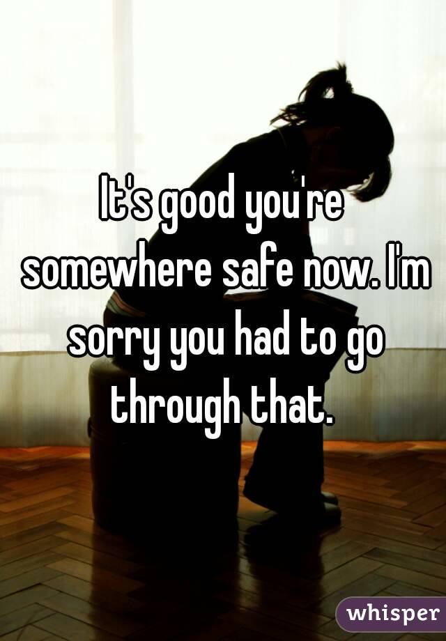 It's good you're somewhere safe now. I'm sorry you had to go through that. 