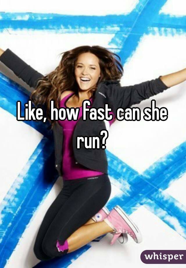 Like, how fast can she run? 