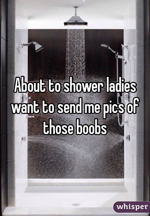 About to shower ladies want to send me pics of those boobs