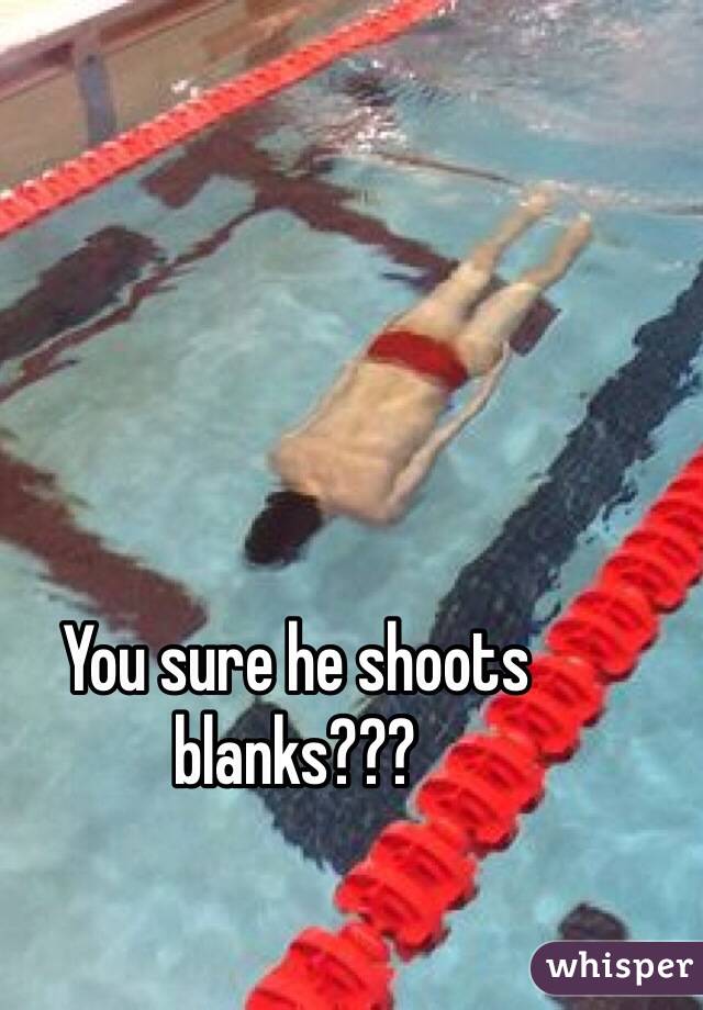 You sure he shoots blanks???