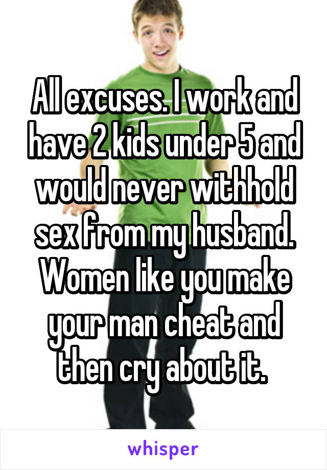 All excuses. I work and have 2 kids under 5 and would never withhold sex from my husband. Women like you make your man cheat and then cry about it. 