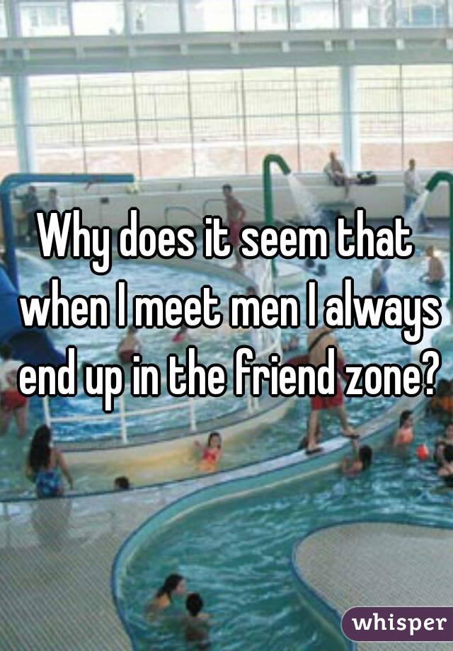 Why does it seem that when I meet men I always end up in the friend zone?