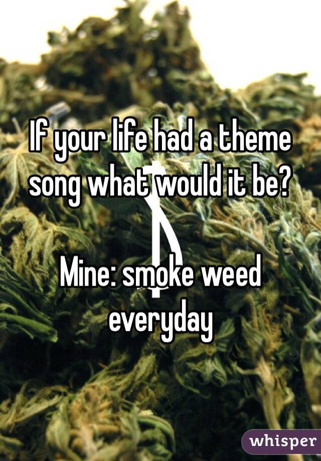 If your life had a theme song what would it be?

Mine: smoke weed everyday