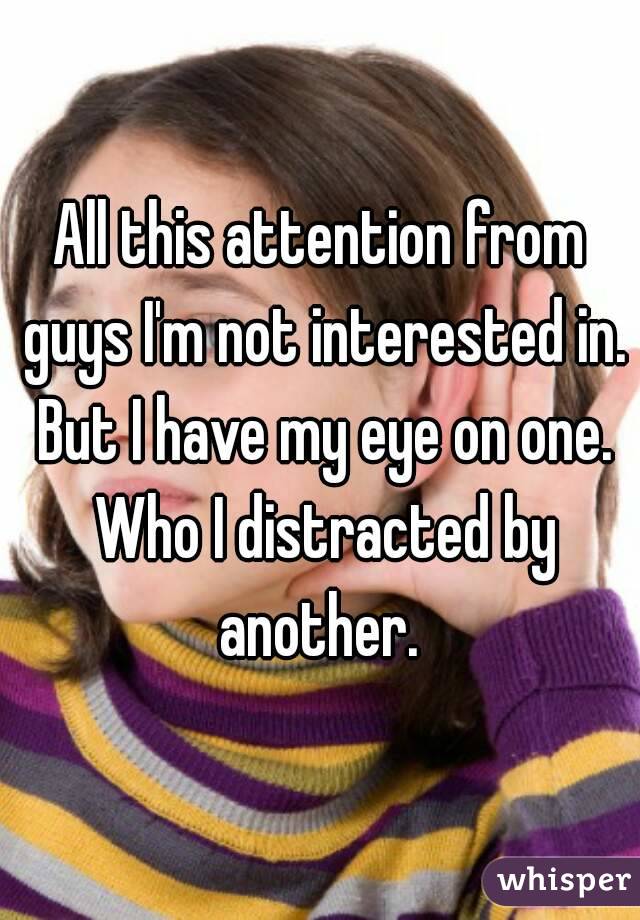 All this attention from guys I'm not interested in. But I have my eye on one. Who I distracted by another. 