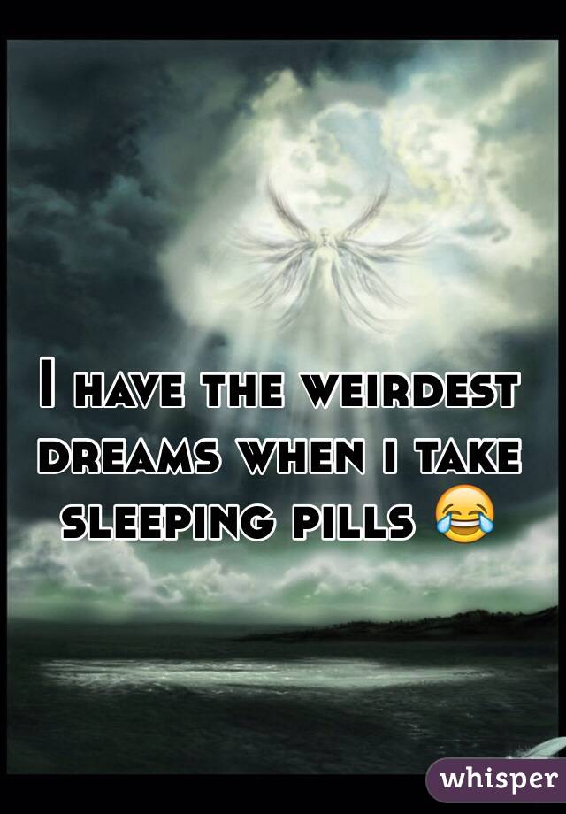 I have the weirdest dreams when i take sleeping pills 😂