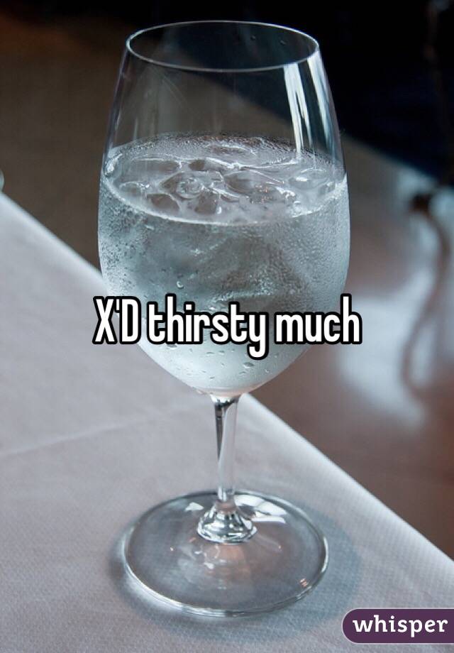 X'D thirsty much 