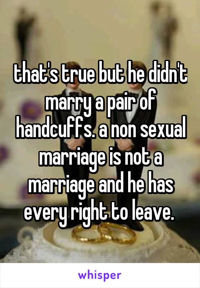 that's true but he didn't marry a pair of handcuffs. a non sexual marriage is not a marriage and he has every right to leave. 