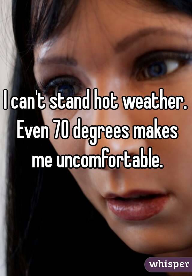 I can't stand hot weather. Even 70 degrees makes me uncomfortable.