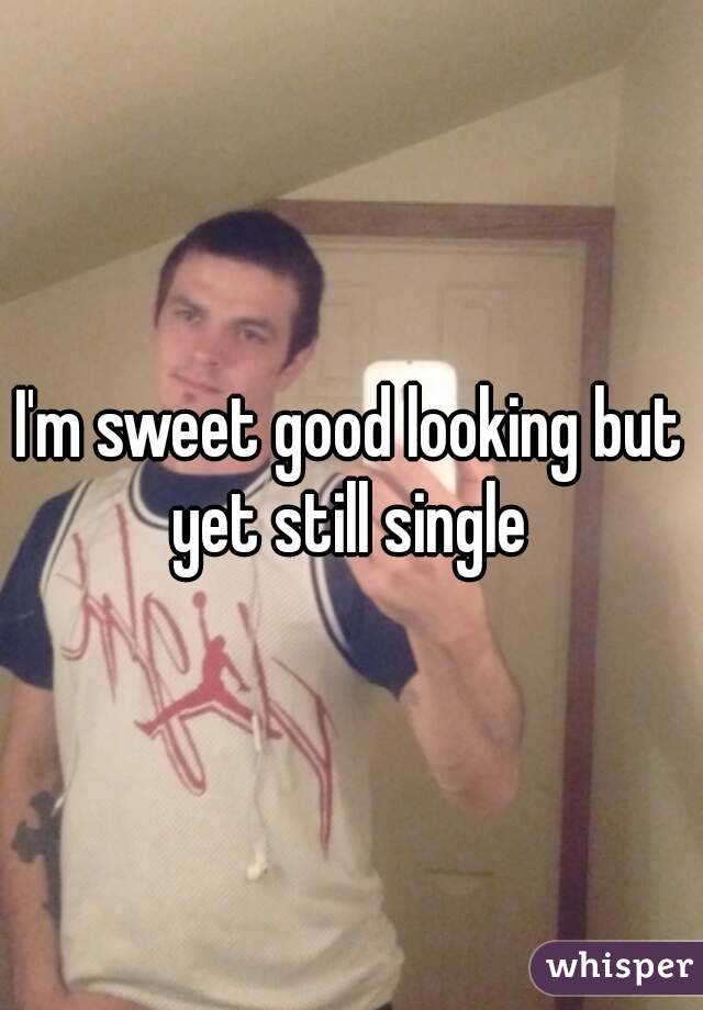 I'm sweet good looking but yet still single 