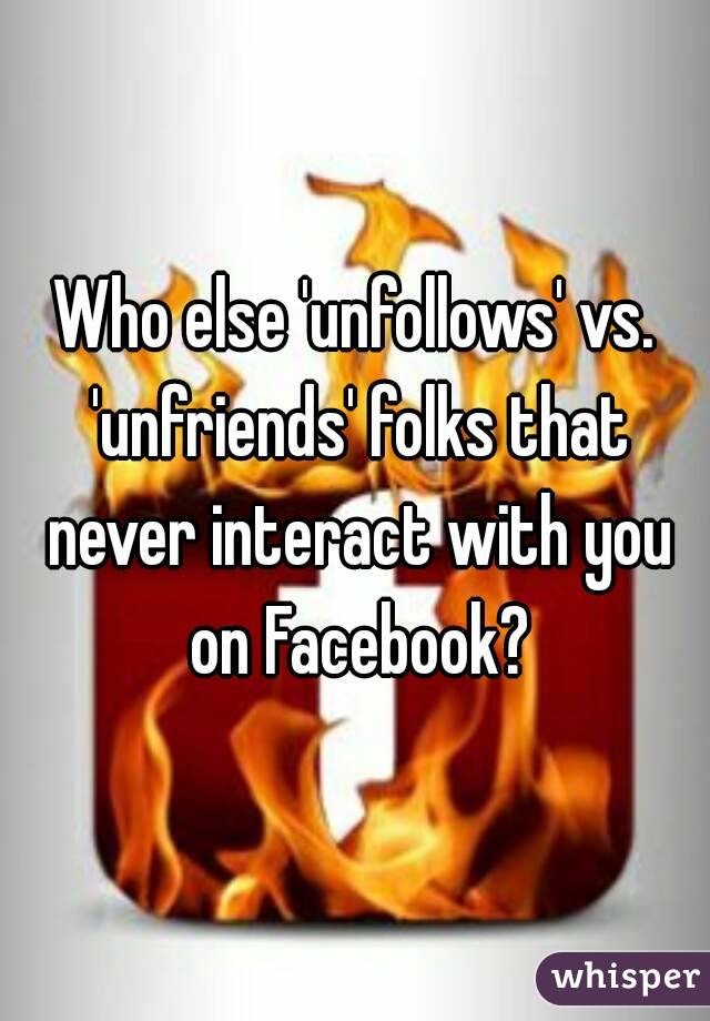 Who else 'unfollows' vs. 'unfriends' folks that never interact with you on Facebook?