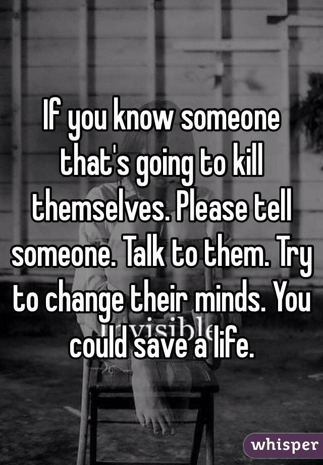 If you know someone that's going to kill themselves. Please tell someone. Talk to them. Try to change their minds. You could save a life.