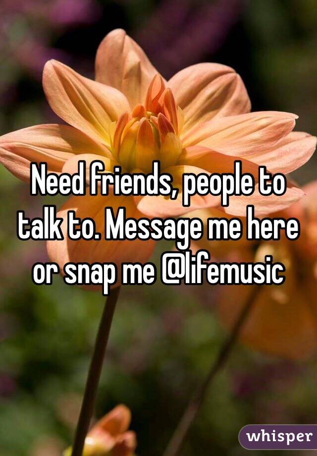 Need friends, people to talk to. Message me here or snap me @lifemusic