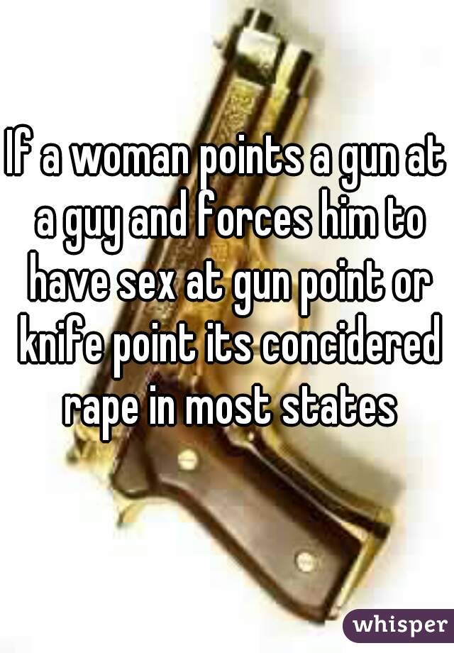 If a woman points a gun at a guy and forces him to have sex at gun point or knife point its concidered rape in most states
