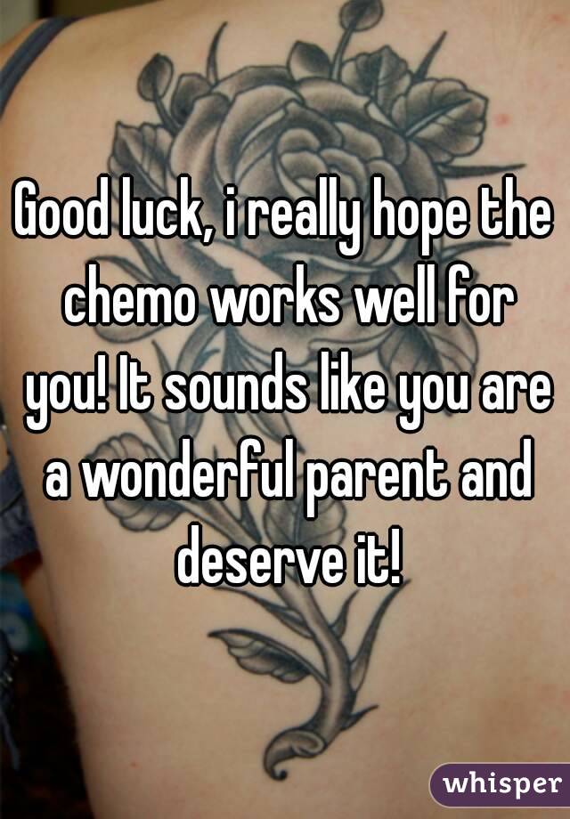 Good luck, i really hope the chemo works well for you! It sounds like you are a wonderful parent and deserve it!