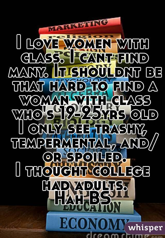 I love women with class. I cant find many. It shouldnt be that hard to find a woman with class who's 19-25yrs old
I only see trashy, tempermental, and/ or spoiled.
I thought college had adults.
Hah BS