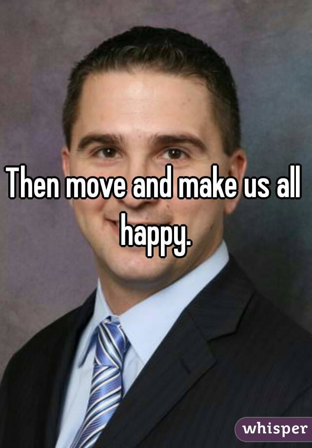 Then move and make us all happy.
