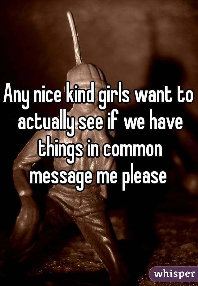 Any nice kind girls want to actually see if we have things in common message me please 