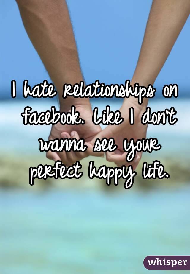 I hate relationships on facebook. Like I don't wanna see your perfect happy life.