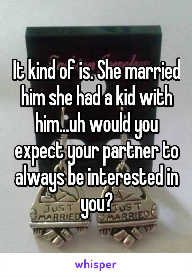 It kind of is. She married him she had a kid with him...uh would you expect your partner to always be interested in you?