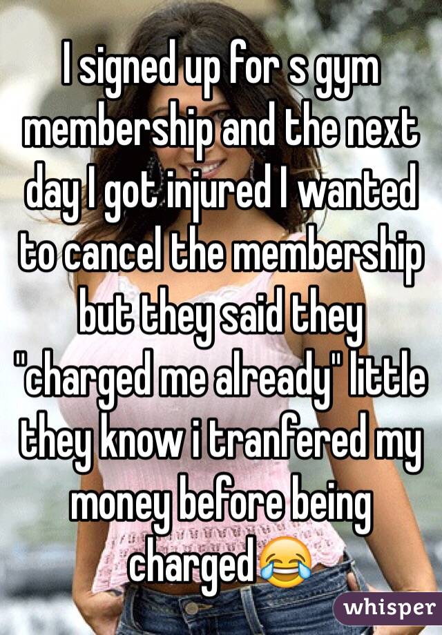 I signed up for s gym membership and the next day I got injured I wanted to cancel the membership but they said they "charged me already" little they know i tranfered my money before being charged😂