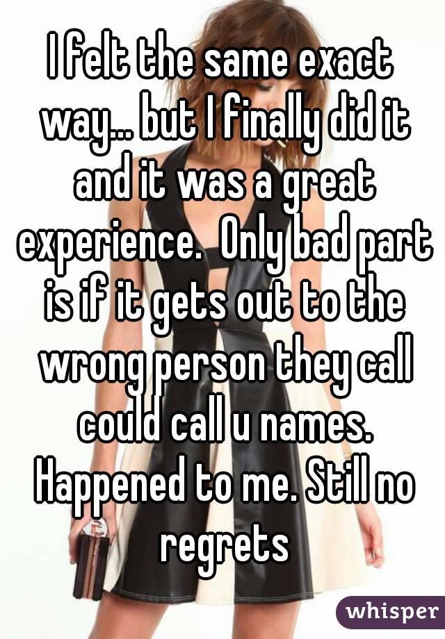 I felt the same exact way... but I finally did it and it was a great experience.  Only bad part is if it gets out to the wrong person they call could call u names. Happened to me. Still no regrets
