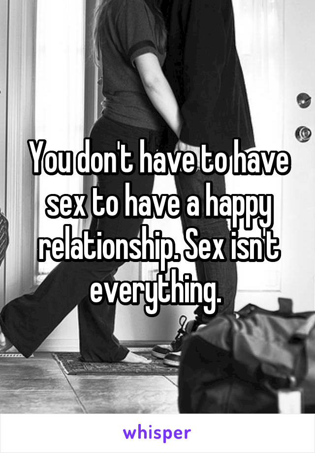 You don't have to have sex to have a happy relationship. Sex isn't everything. 