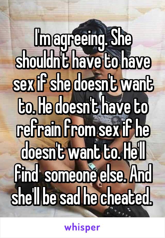 I'm agreeing. She shouldn't have to have sex if she doesn't want to. He doesn't have to refrain from sex if he doesn't want to. He'll find  someone else. And she'll be sad he cheated. 