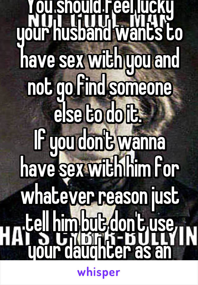 You should feel lucky your husband wants to have sex with you and not go find someone else to do it. 
If you don't wanna have sex with him for whatever reason just tell him but don't use your daughter as an excuse