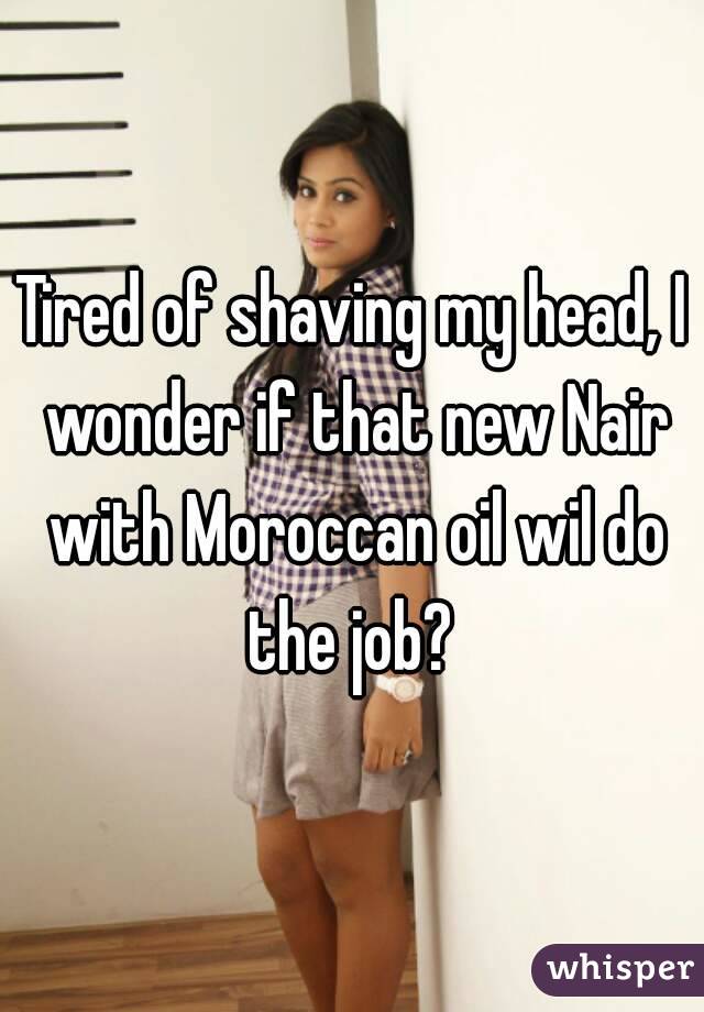 Tired of shaving my head, I wonder if that new Nair with Moroccan oil wil do the job? 