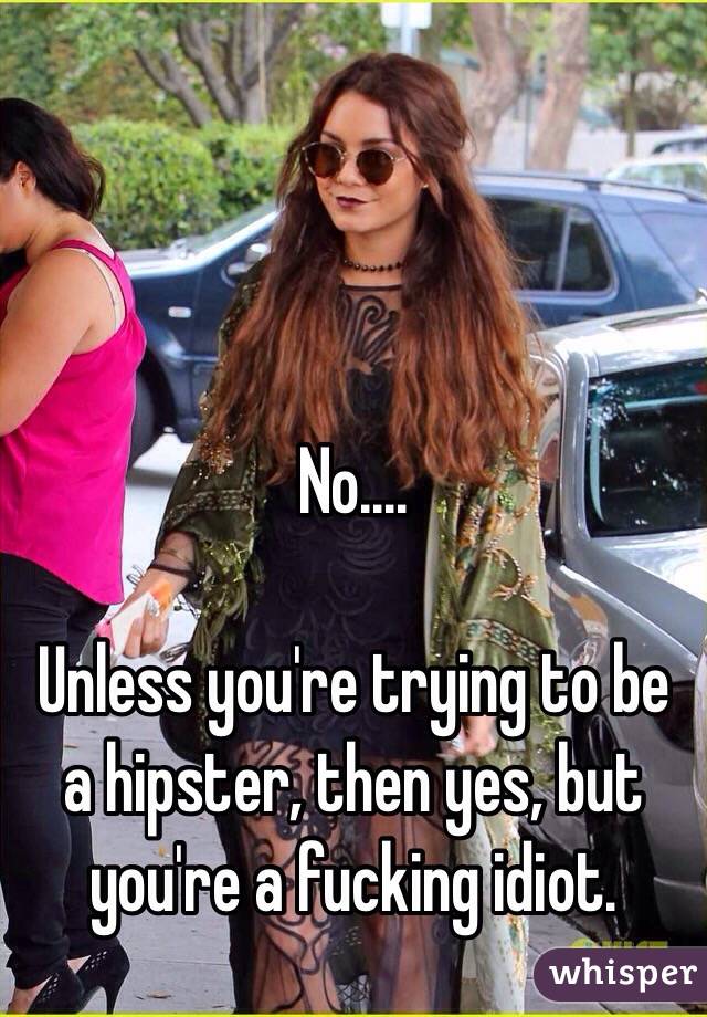 No....

Unless you're trying to be a hipster, then yes, but you're a fucking idiot.